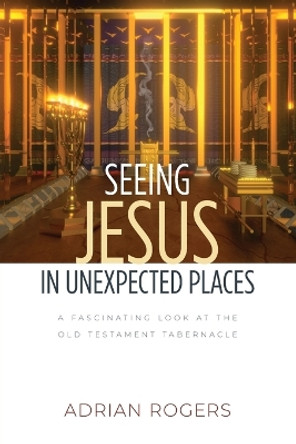 Seeing Jesus in Unexpected Places: A Fascinating Look at the Old Testament Tabernacle by Adrian Rogers 9781613148693