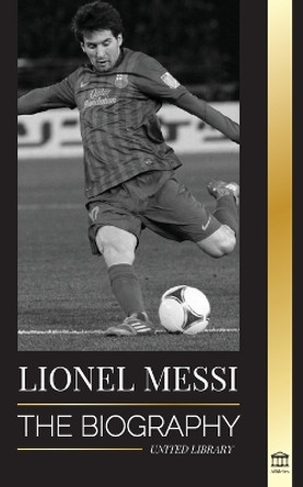 Lionel Messi: The Biography of Barcelona's Greatest Professional Soccer (Football) Player by United Library 9789493311176