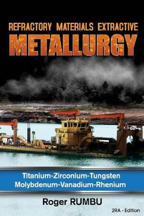 Refractory Materials Extractive Metallurgy: Titanium - Zirconium -Tungsten - Molybdenum - Vanadium - Rhenium by Roger Rumbu 9781546984443