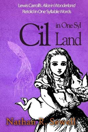Cil in One Syl Land: Lewis Carroll's Alice in Wonderland Retold in One Syllable Words by Nathan R Sewell 9781548726546