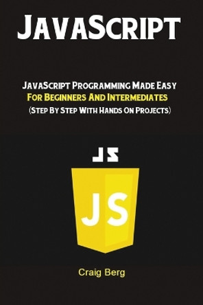 JavaScript: JavaScript Programming Made Easy for Beginners & Intermediates (Step By Step With Hands On Projects) by Berg Craig 9781951737238