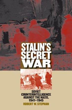 Stalin's Secret War: Soviet Counterintelligence against the Nazis, 1941-1945 by Robert W. Stephan