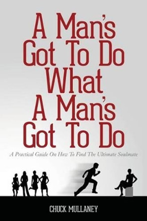 A Man's Got to Do What a Man's Got to Do: A Practical Guide on How to Find the Ultimate Soulmate by Chuck Mullaney 9781534700697