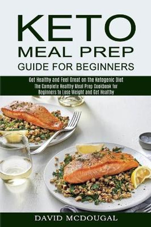 Keto Meal Prep Guide for Beginners: The Complete Healthy Meal Prep Cookbook for Beginners to Lose Weight and Get Healthy (Get Healthy and Feel Great on the Ketogenic Diet) by David McDougal 9781990169694