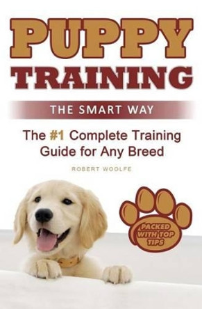 Puppy Training: The Smart Way: The #1 Complete Puppy Training Guide for Any Breed by Robert Woolfe 9781537371344