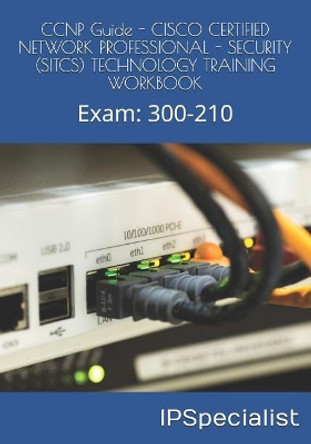 CCNP Guide - CISCO CERTIFIED NETWORK PROFESSIONAL - SECURITY (SITCS) TECHNOLOGY TRAINING WORKBOOK: Exam: 300-210 by Ip Specialist 9781976865220