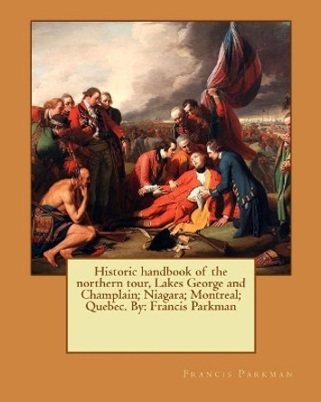 Historic Handbook of the Northern Tour, Lakes George and Champlain; Niagara; Montreal; Quebec. by: Francis Parkman by Francis Parkman 9781537572208