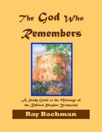 The God Who Remembers: A Study Guide to the Message of the Biblical Prophet Zechariah by Ray Bachman 9781466447172