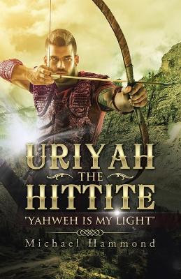 Uriyah The Hittite: "Yahweh is my Light" by Michael Hammond 9781504357128