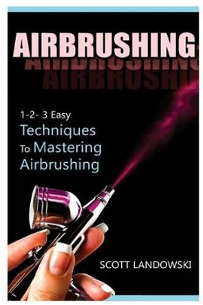 Airbrushing: 1-2-3 Easy Techniques to Mastering Airbrushing by Scott Landowski 9781542581783