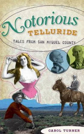 Notorious Telluride: Wicked Tales from San Miguel County by Carol Turner 9781540225313