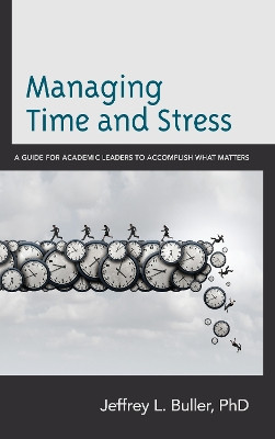 Managing Time and Stress: A Guide for Academic Leaders to Accomplish What Matters by Jeffrey L. Buller 9781475845983