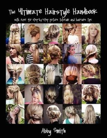 The Ultimate Hairstyle Handbook: with over 40 step-by-step picture tutorials and haircare tips by Abby Smith 9781466368590