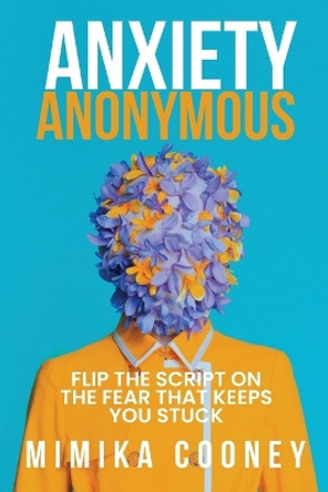 Anxiety Anonymous: Flipping The Script On The Fear That Keeps You Stuck by Mimika Cooney 9798987394991