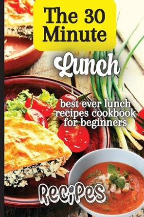 The 30 Minute Lunch Recipes: Creative, Tasty, Easy Recipes for Every Meal by Emily Soto 9781803905884