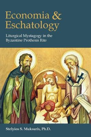 Economia and Eschatology: Liturgical Mystagogy in the Byzantine Prothesis Rite by Stelyios S Muksuris 9781935317418