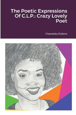 The Poetic Expressions Of C.L.P.: Crazy Lovely Poet by Chanekka Pullens 9781735591018