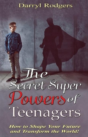 The Secret Superpowers of Teenagers: How to Shape Your Future and Transform the World! by Darryl Rodgers 9781697420418