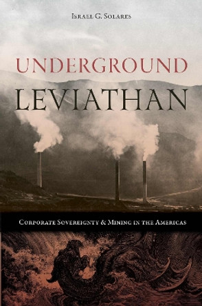 Underground Leviathan: Corporate Sovereignty and Mining in the Americas by Israel G. Solares 9781647791360