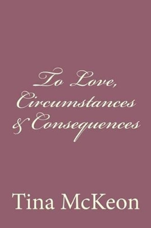 To Love, Circumstances & Consequences by Tina McKeon 9781540568380