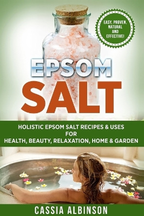 Epsom Salt: Holistic Epsom Salt Recipes & Uses for Health, Beauty, Relaxation, Home & Garden by Cassia Albinson 9781913857912