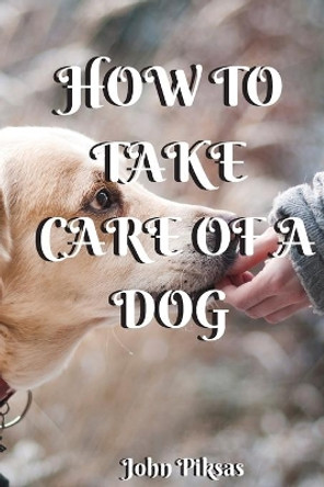 How to Take Care of a Dog by John Piksas Piksas 9798644061259