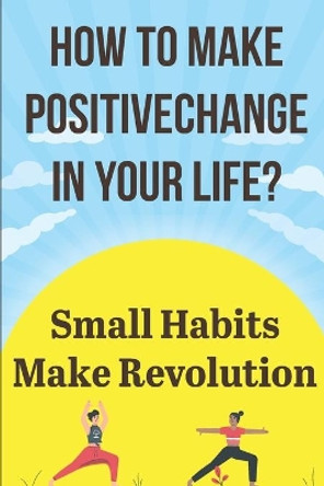 How To Make Positive Change In Your Life Small Habits Make Revolution: Fulfilling Lifestyle by Van Werner 9798574895191