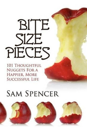 Bite Size Pieces: 101 Thoughtful Nuggets For a Happier, More Successful Life by Sam Spencer 9781938091056