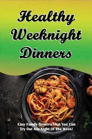 Healthy Weeknight Dinners: Easy Family Dinners That You Can Try Out Any Night Of The Week!: Family-Friendly Weeknight Dinner Recipes by Jodi Drolet 9798519599580