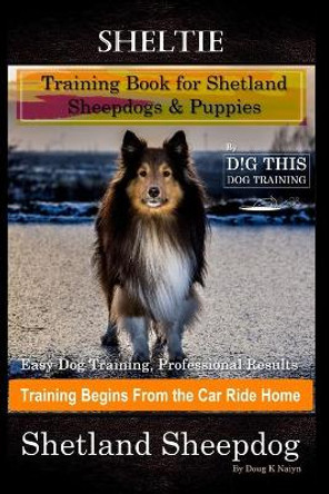 Sheltie Training Book for Shetland Sheepdogs & Puppies By D!G THIS DOG Training, Easy Dog Training, Professional Results, Training Begins from the Car Ride Home, Shetland Sheepdog by Doug K Naiyn 9798553903275