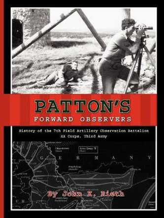 Patton's Forward Observers: History of the 7th Field Artillery Observation Battalion, XX Corps, Third Army by John K. Rieth 9781883911621