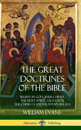 The Great Doctrines of the Bible: Beliefs in God, Jesus Christ, the Holy Spirit, Salvation, the Church and Heaven's Angels (Hardcover) by William Evans 9781387998425