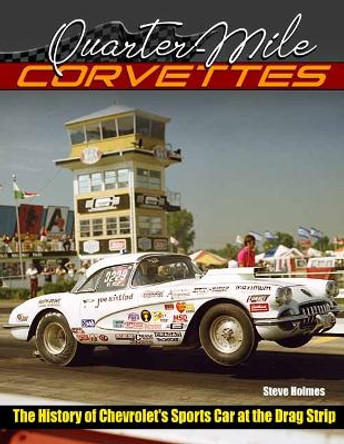 Quarter-Mile Corvettes: The History of Chevrolet's Sports Car at the Drag Strip by Steve Holmes 9781613258040