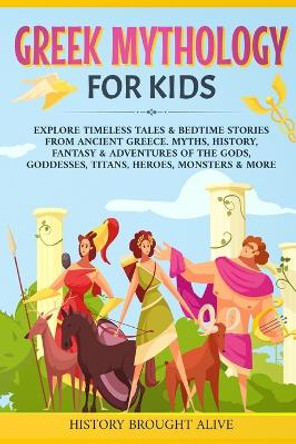 Greek Mythology For Kids: Explore Timeless Tales & Bedtime Stories From Ancient Greece. Myths, History, Fantasy & Adventures of The Gods, Goddesses, Titans, Heroes, Monsters & More by History Brought Alive 9781914312243