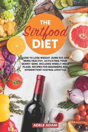 The Sirtfood Diet: Guide to Lose Weight, Burn Fat and Being Healthy, Activating your Skinny Gene. Includes Weekly Meal Plans, Recipes for Beginners and Intermittent Fasting Lifestyle by Adele Adani 9798646919602