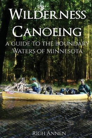 Wilderness Canoeing: A Guide to the Boundary Waters of Minnesota by Rich Annen 9781942731252