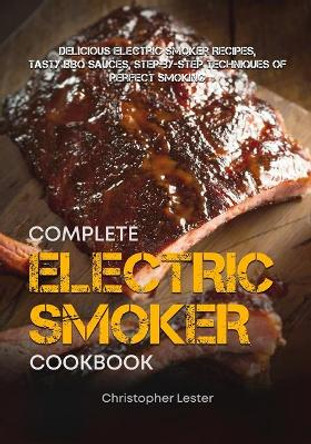 The Complete Electric Smoker Cookbook: Delicious Electric Smoker Recipes, Tasty BBQ Sauces, Step-by-Step Techniques for Perfect Smoking by Christopher Lester 9781722283902