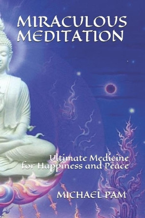 Miraculous Meditation: Ultimate Medicine for Happiness and Peace by Michael Pam 9781983130946