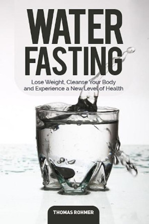 Water Fasting: Lose Weight, Cleanse Your Body, and Experience a New Level of Health by Thomas Rohmer 9781985140608