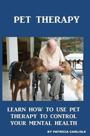 Pet Therapy: Learn How To Use Pet Therapy To Control Your Mental Health by Patricia a Carlisle 9781519110138