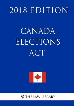 Canada Elections Act (Canada) - 2018 Edition by The Law Library 9781986081276