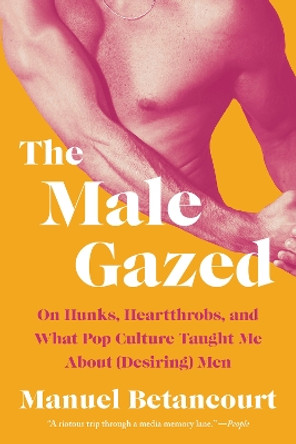 The Male Gazed: On Hunks, Heartthrobs, and What Pop Culture Taught Me About (Desiring) Men by Manuel Betancourt 9781646222223