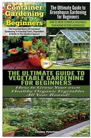 Container Gardening For Beginners & The Ultimate Guide to Greenhouse Gardening for Beginners & The Ultimate Guide to Vegetable Gardening for Beginners by Lindsey Pylarinos 9781507724439