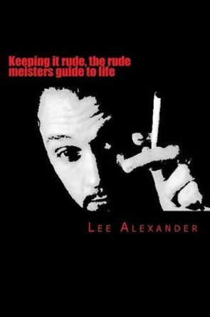 Keeping it rude, the rude meisters guide to life: keeping it rude by Lee Craig Alexander 9781508537854