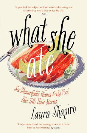 What She Ate: Six Remarkable Women and the Food That Tells Their Stories by Laura Shapiro