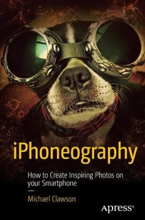 iPhoneography: How to Create Inspiring Photos with Your Smartphone by Michael Clawson 9781484217566