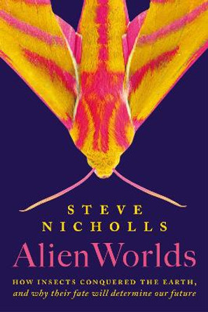 Alien Worlds: How insects conquered the Earth, and why their fate will determine our future by Steve Nicholls