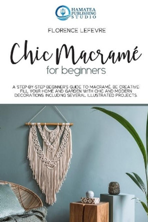 Chic Macramé for Beginners: A Step-by-Step Beginner's Guide to Macramé. Be Creative: Fill your Home and Garden with Chic and Modern Decorations. Including Several Illustrated Projects by Hamatea Publishing Studio 9798669418472