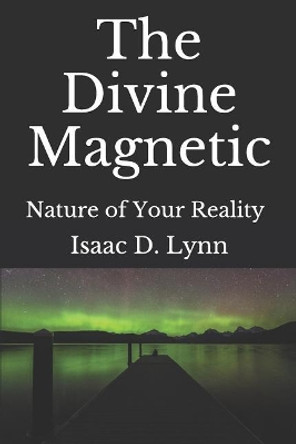 The Divine Magnetic: Interactions with the Ether by Isaac D Lynn 9781983283420