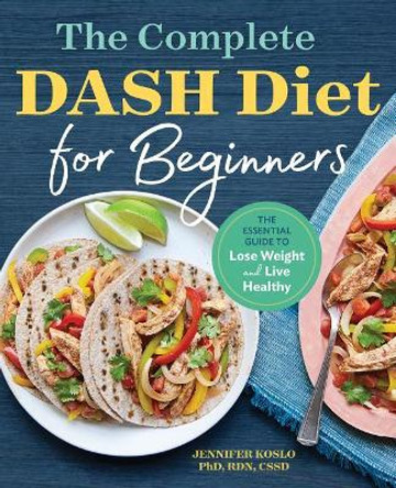 The Complete Dash Diet for Beginners: The Essential Guide to Lose Weight and Live Healthy by Jennifer Koslo, PhD 9781623159597